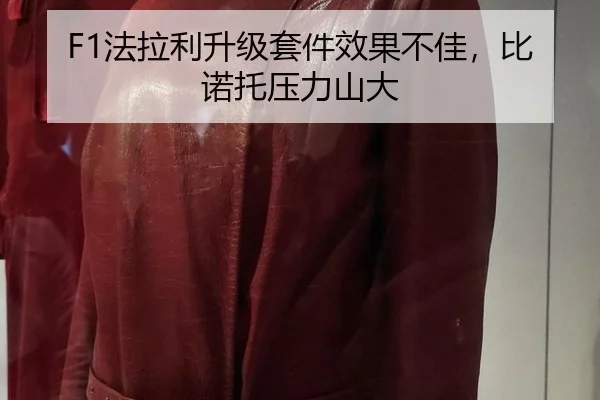 F1法拉利升级套件效果不佳，比诺托压力山大