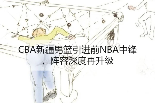 CBA新疆男篮引进前NBA中锋，阵容深度再升级