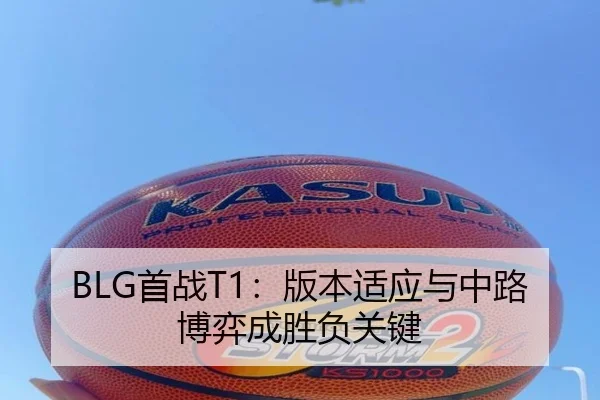 BLG首战T1：版本适应与中路博弈成胜负关键