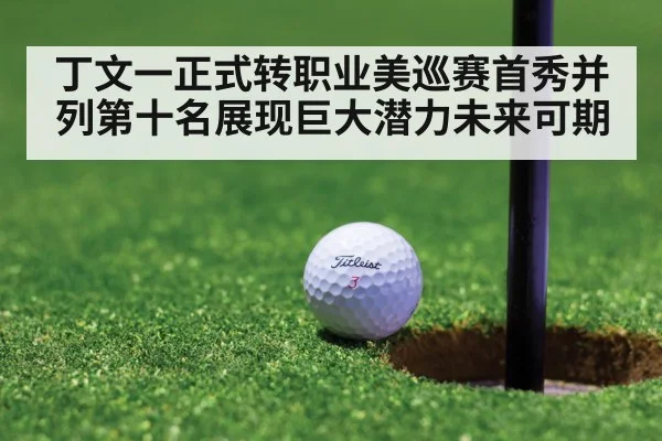 丁文一正式转职业美巡赛首秀并列第十名展现巨大潜力未来可期