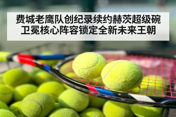 费城老鹰队创纪录续约赫茨超级碗卫冕核心阵容锁定全新未来王朝