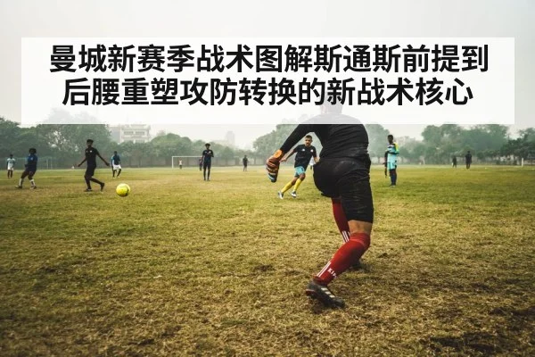 曼城新赛季战术图解斯通斯前提到后腰重塑攻防转换的新战术核心