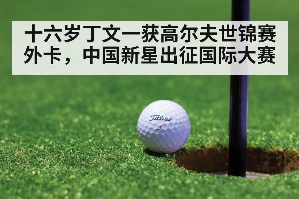 十六岁丁文一获高尔夫世锦赛外卡，中国新星出征国际大赛