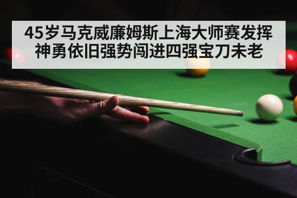 45岁马克威廉姆斯上海大师赛发挥神勇依旧强势闯进四强宝刀未老