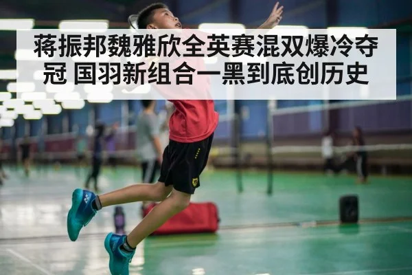 蒋振邦魏雅欣全英赛混双爆冷夺冠 国羽新组合一黑到底创历史