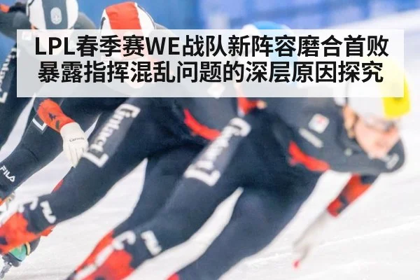 LPL春季赛WE战队新阵容磨合首败暴露指挥混乱问题的深层原因探究